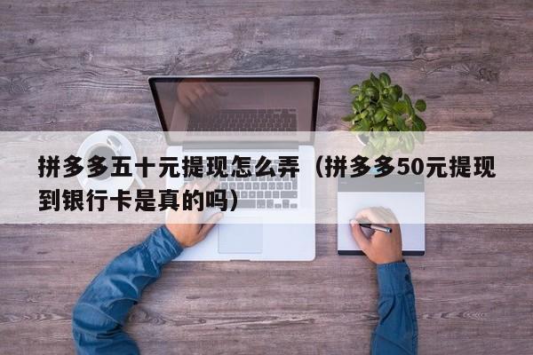 拼多多五十元提现怎么弄（拼多多50元提现到银行卡是真的吗）-第1张图片-拼多多助力