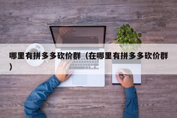 哪里有拼多多砍价群（在哪里有拼多多砍价群）-第1张图片-拼多多助力