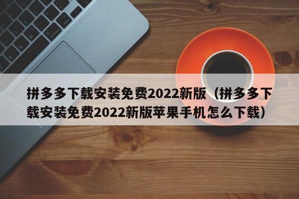 拼多多下载安装免费2022新版（拼多多下载安装免费2022新版苹果手机怎么下载）-第1张图片-拼多多助力