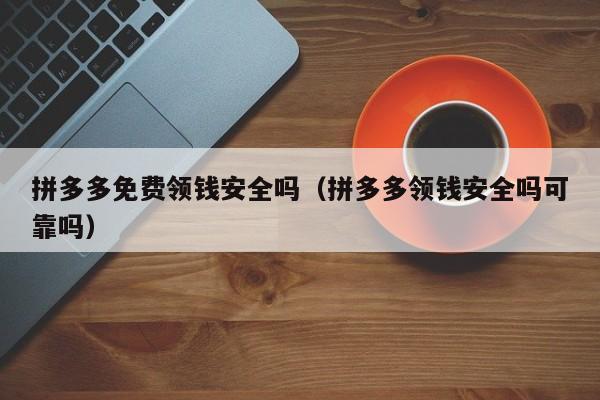 拼多多免费领钱安全吗（拼多多领钱安全吗可靠吗）-第1张图片-拼多多助力