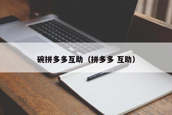 碗拼多多互助（拼多多 互助）-第1张图片-拼多多助力