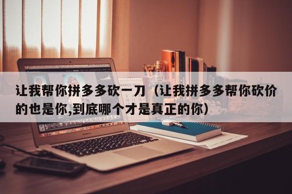 让我帮你拼多多砍一刀（让我拼多多帮你砍价的也是你,到底哪个才是真正的你）-第1张图片-拼多多助力