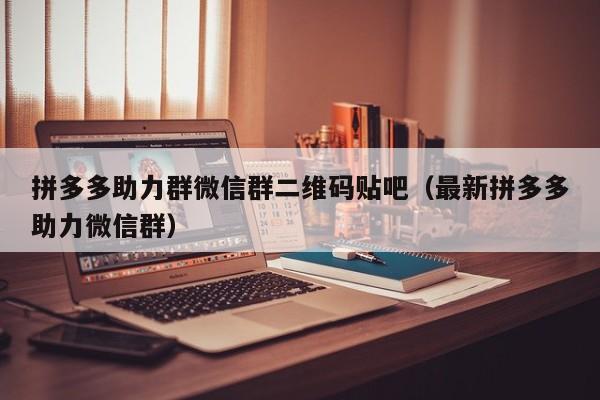 拼多多助力群微信群二维码贴吧（最新拼多多助力微信群）-第1张图片-拼多多助力
