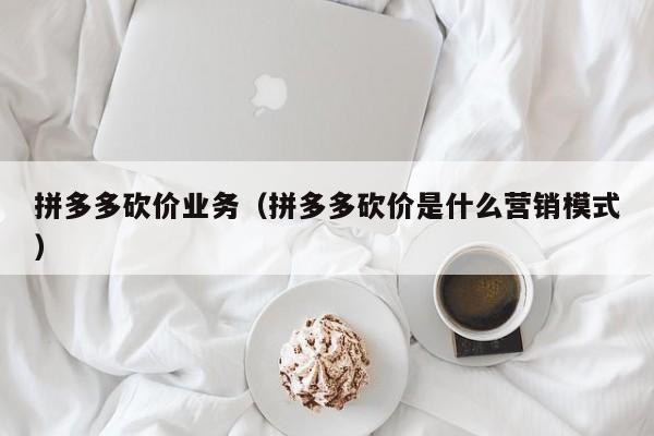 拼多多砍价业务（拼多多砍价是什么营销模式）-第1张图片-拼多多助力