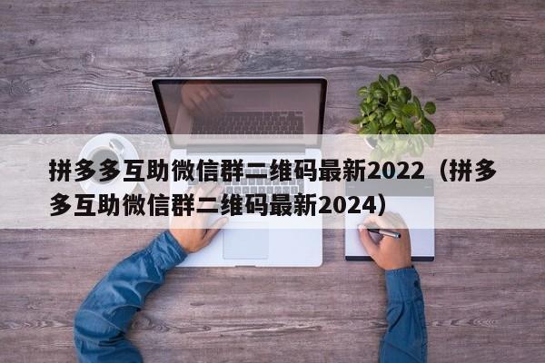 拼多多互助微信群二维码最新2022（拼多多互助微信群二维码最新2024）-第1张图片-拼多多助力