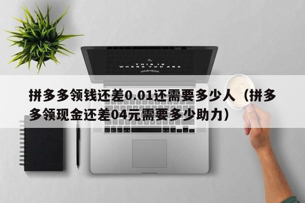 拼多多领钱还差0.01还需要多少人（拼多多领现金还差04元需要多少助力）-第1张图片-拼多多助力