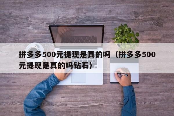拼多多500元提现是真的吗（拼多多500元提现是真的吗钻石）-第1张图片-拼多多助力
