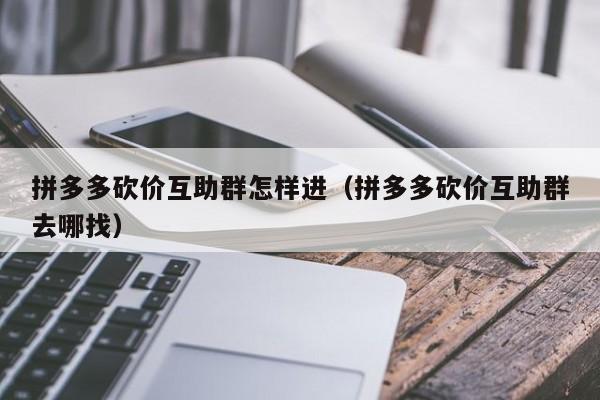 拼多多砍价互助群怎样进（拼多多砍价互助群去哪找）-第1张图片-拼多多助力