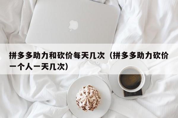 拼多多助力和砍价每天几次（拼多多助力砍价一个人一天几次）-第1张图片-拼多多助力