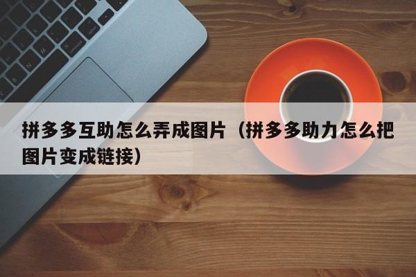 拼多多互助怎么弄成图片（拼多多助力怎么把图片变成链接）-第1张图片-拼多多助力