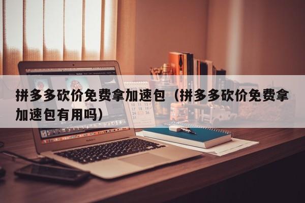 拼多多砍价免费拿加速包（拼多多砍价免费拿加速包有用吗）-第1张图片-拼多多助力