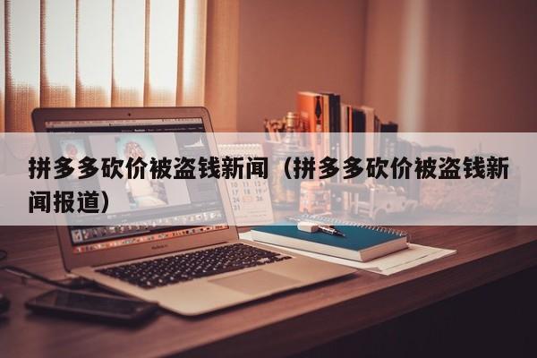 拼多多砍价被盗钱新闻（拼多多砍价被盗钱新闻报道）-第1张图片-拼多多助力
