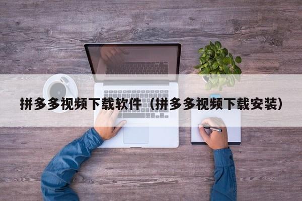 拼多多视频下载软件（拼多多视频下载安装）-第1张图片-拼多多助力