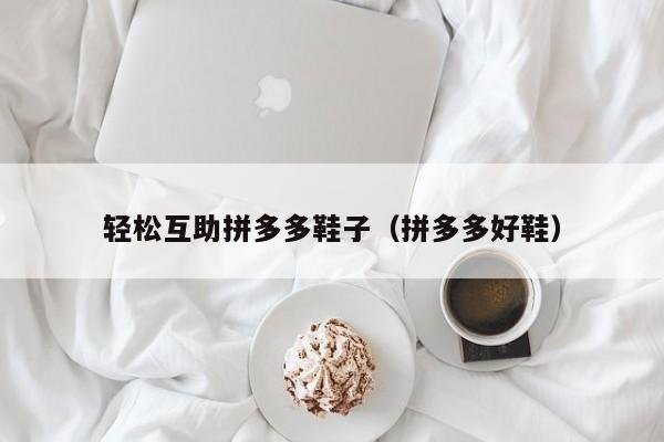 轻松互助拼多多鞋子（拼多多好鞋）-第1张图片-拼多多助力