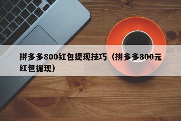 拼多多800红包提现技巧（拼多多800元红包提现）-第1张图片-拼多多助力