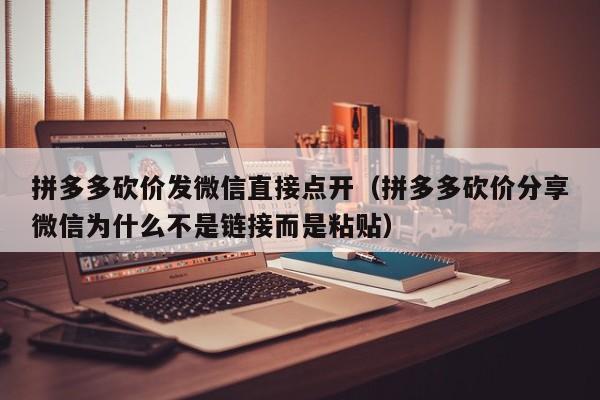 拼多多砍价发微信直接点开（拼多多砍价分享微信为什么不是链接而是粘贴）-第1张图片-拼多多助力
