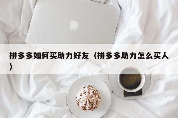 拼多多如何买助力好友（拼多多助力怎么买人）-第1张图片-拼多多助力