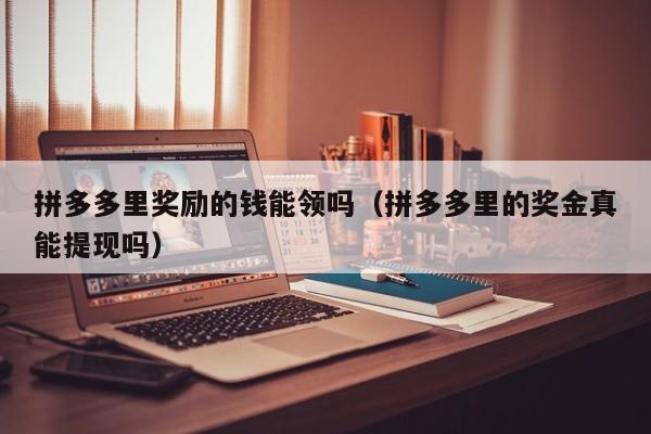 拼多多里奖励的钱能领吗（拼多多里的奖金真能提现吗）-第1张图片-拼多多助力
