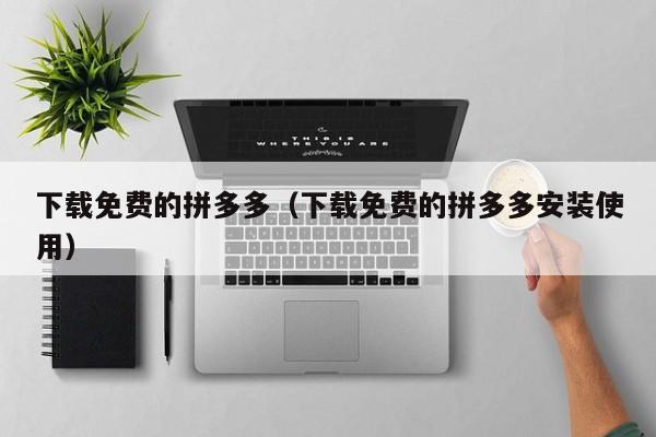下载免费的拼多多（下载免费的拼多多安装使用）-第1张图片-拼多多助力