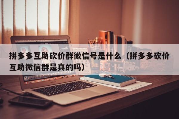 拼多多互助砍价群微信号是什么（拼多多砍价互助微信群是真的吗）-第1张图片-拼多多助力