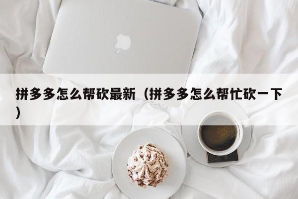 拼多多怎么帮砍最新（拼多多怎么帮忙砍一下）-第1张图片-拼多多助力