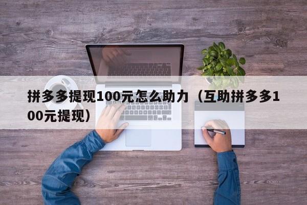 拼多多提现100元怎么助力（互助拼多多100元提现）-第1张图片-拼多多助力