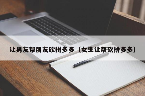 让男友帮朋友砍拼多多（女生让帮砍拼多多）-第1张图片-拼多多助力
