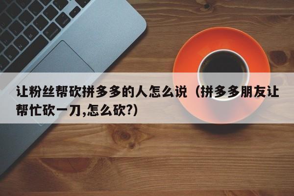 让粉丝帮砍拼多多的人怎么说（拼多多朋友让帮忙砍一刀,怎么砍?）-第1张图片-拼多多助力