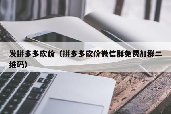 发拼多多砍价（拼多多砍价微信群免费加群二维码）-第1张图片-拼多多助力