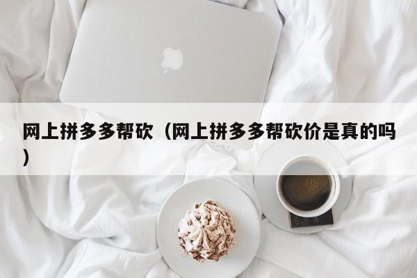 网上拼多多帮砍（网上拼多多帮砍价是真的吗）-第1张图片-拼多多助力