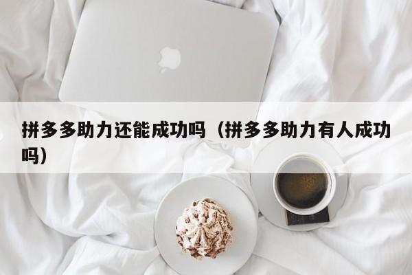 拼多多助力还能成功吗（拼多多助力有人成功吗）-第1张图片-拼多多助力