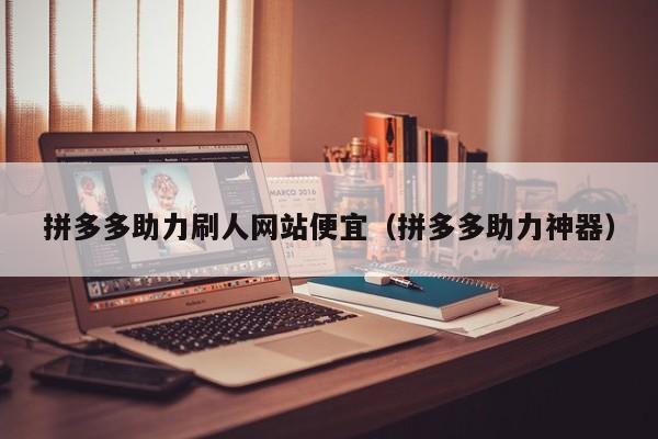 拼多多助力刷人网站便宜（拼多多助力神器）-第1张图片-拼多多助力