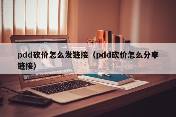 pdd砍价怎么发链接（pdd砍价怎么分享链接）-第1张图片-拼多多助力