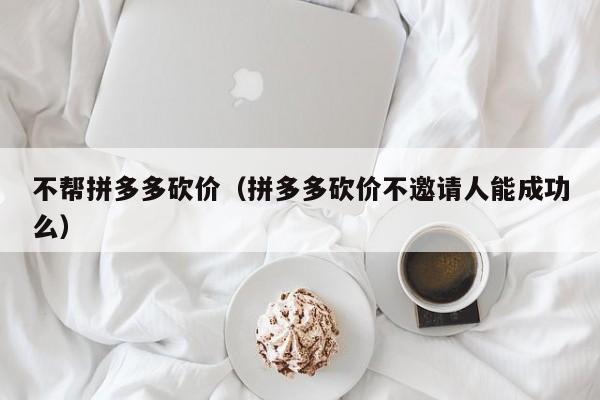 不帮拼多多砍价（拼多多砍价不邀请人能成功么）-第1张图片-拼多多助力