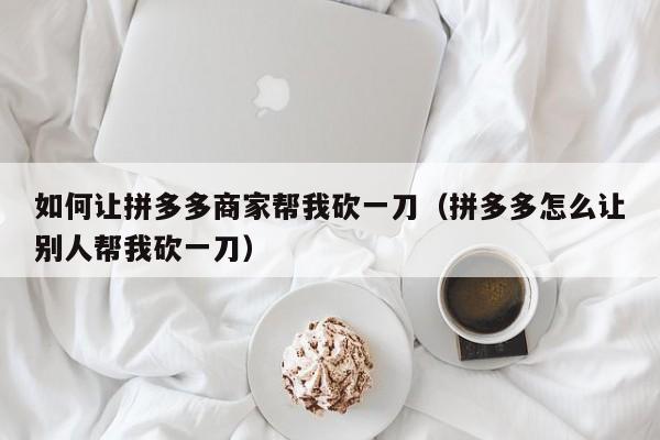 如何让拼多多商家帮我砍一刀（拼多多怎么让别人帮我砍一刀）-第1张图片-拼多多助力