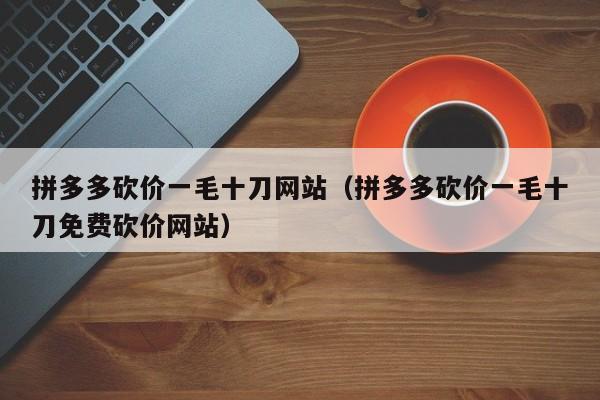 拼多多砍价一毛十刀网站（拼多多砍价一毛十刀免费砍价网站）-第1张图片-拼多多助力