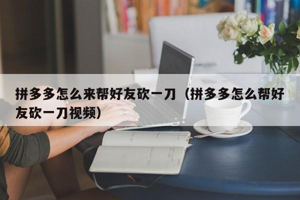 拼多多怎么来帮好友砍一刀（拼多多怎么帮好友砍一刀视频）-第1张图片-拼多多助力