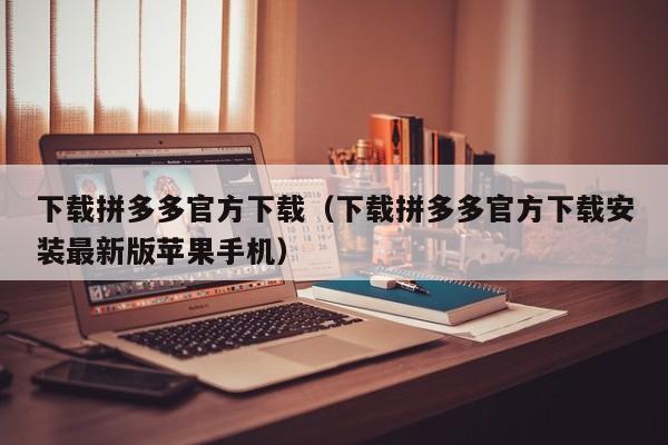 下载拼多多官方下载（下载拼多多官方下载安装最新版苹果手机）-第1张图片-拼多多助力