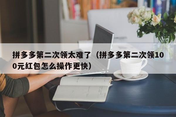 拼多多第二次领太难了（拼多多第二次领100元红包怎么操作更快）-第1张图片-拼多多助力