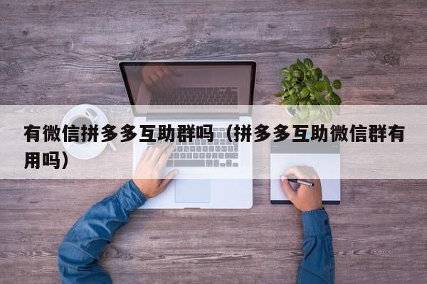 有微信拼多多互助群吗（拼多多互助微信群有用吗）-第1张图片-拼多多助力