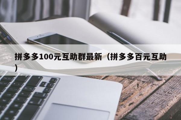 拼多多100元互助群最新（拼多多百元互助）-第1张图片-拼多多助力