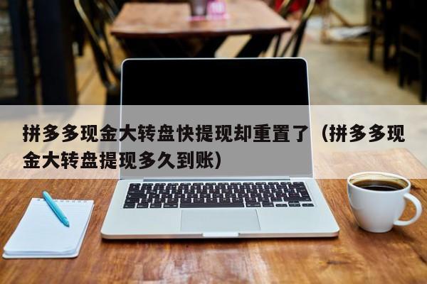 拼多多现金大转盘快提现却重置了（拼多多现金大转盘提现多久到账）-第1张图片-拼多多助力