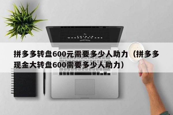 拼多多转盘600元需要多少人助力（拼多多现金大转盘600需要多少人助力）-第1张图片-拼多多助力