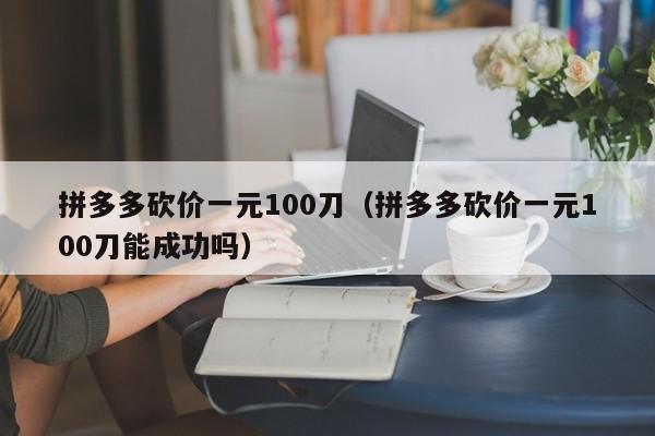 拼多多砍价一元100刀（拼多多砍价一元100刀能成功吗）-第1张图片-拼多多助力