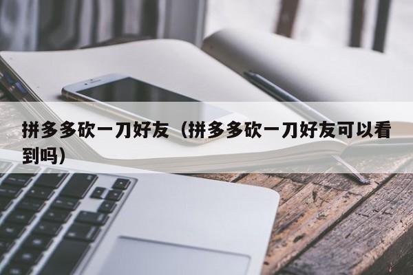 拼多多砍一刀好友（拼多多砍一刀好友可以看到吗）-第1张图片-拼多多助力