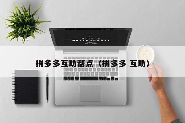 拼多多互助帮点（拼多多 互助）-第1张图片-拼多多助力
