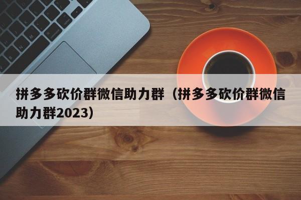 拼多多砍价群微信助力群（拼多多砍价群微信助力群2023）-第1张图片-拼多多助力