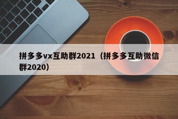 拼多多vx互助群2021（拼多多互助微信群2020）-第1张图片-拼多多助力