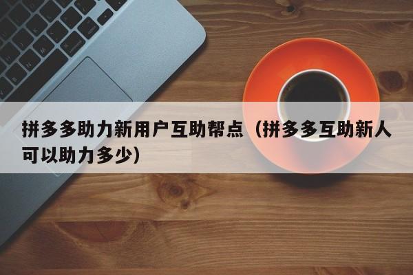 拼多多助力新用户互助帮点（拼多多互助新人可以助力多少）-第1张图片-拼多多助力