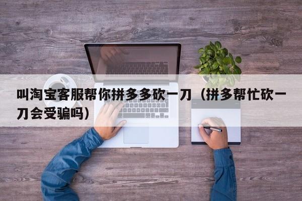 叫淘宝客服帮你拼多多砍一刀（拼多帮忙砍一刀会受骗吗）-第1张图片-拼多多助力